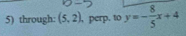 through: (5,2) , perp. to y=- 8/5 x+4