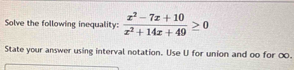 Solve the following inequality:  (x^2-7x+10)/x^2+14x+49 ≥ 0
State your answer using interval notation. Use U for union and oo for ∞.