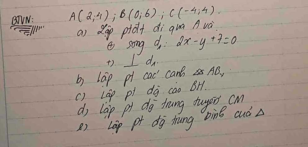 BOVN:
A(2;4); B(0;6); C(-4;4). 
11
a) dop ptolf di qua Avà
④song d 2x-y+7=0
+). I do
b) lap pt cac canB AB_y
() LGp p dj cao BH.
d lap p dg frung tuyen cM
() Lap pt dg hrung bìng cuá A