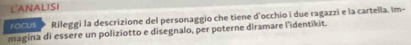 LANALISI 
FOCUS Rileggi la descrizione del personaggio che tiene d'occhio i due ragazzi e la cartella. Im- 
magina di essere un poliziotto e disegnalo, per poterne diramare l’identikit.