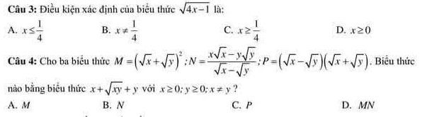 Điều kiện xác định của biểu thức sqrt(4x-1) là:
A. x≤  1/4  B. x!=  1/4  C. x≥  1/4  D. x≥ 0
Câu 4: Cho ba biểu thức M=(sqrt(x)+sqrt(y))^2; N= (xsqrt(x)-ysqrt(y))/sqrt(x)-sqrt(y) ; P=(sqrt(x)-sqrt(y))(sqrt(x)+sqrt(y)). Biểu thức
nào bằng biểu thức x+sqrt(xy)+y với x≥ 0; y≥ 0; x!= y ?
A. M B. N C. P D. MN