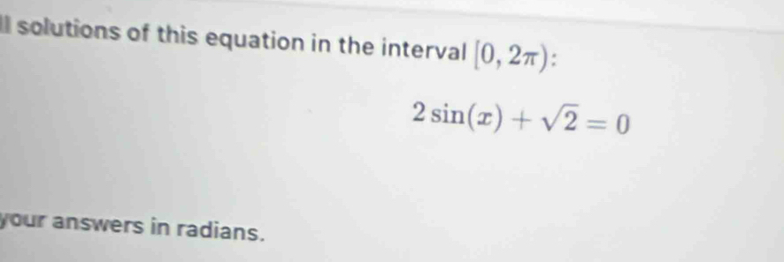 ll solutions of this equation in the interval [0,2π )
2sin (x)+sqrt(2)=0
your answers in radians.