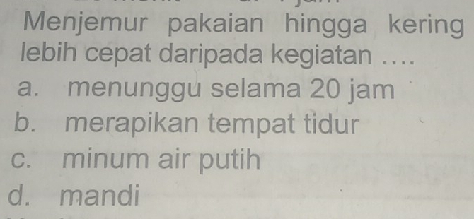 Menjemur pakaian hingga kering
lebih cepat daripada kegiatan ....
a. menunggu selama 20 jam
b. merapikan tempat tidur
c. minum air putih
d. mandi