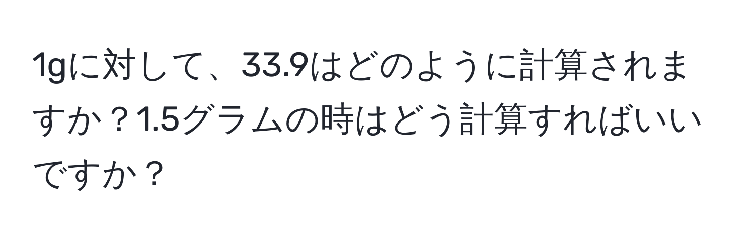 1gに対して、33.9はどのように計算されますか？1.5グラムの時はどう計算すればいいですか？