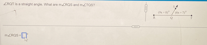 ∠ RQT is a straight angle. What are m∠ RQS and m∠ TQS ?
m∠ RQS=□°