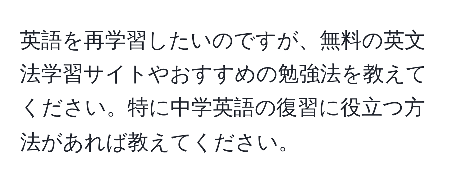 英語を再学習したいのですが、無料の英文法学習サイトやおすすめの勉強法を教えてください。特に中学英語の復習に役立つ方法があれば教えてください。