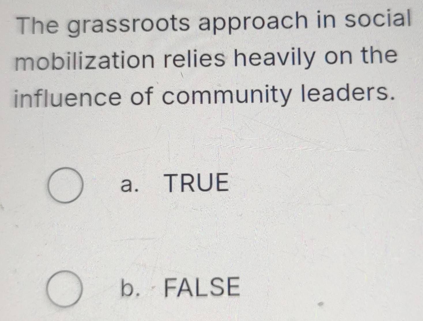 The grassroots approach in social
mobilization relies heavily on the
influence of community leaders.
a. TRUE
b. FALSE