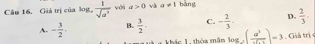 Giá trị của log _a 1/sqrt(a^3)  với a>0 và a!= 1 bǎng
D.  2/3 · 
A. - 3/2 .
B.  3/2 .
C. - 2/3 . 
4 khác 1. thỏa mãn log _a^2( a^3/sqrt(a]· 3) )=3. Giá trị c