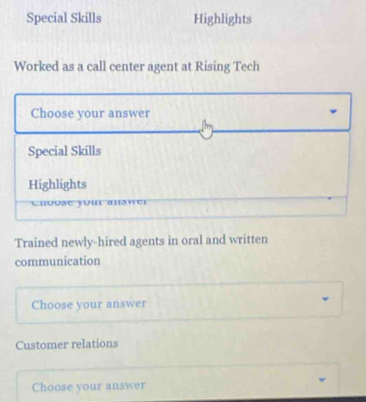 Special Skills Highlights 
Worked as a call center agent at Rising Tech 
Choose your answer 
Special Skills 
Highlights 
Choose your an w er 
Trained newly-hired agents in oral and written 
communication 
Choose your answer 
Customer relations 
Choose your answer