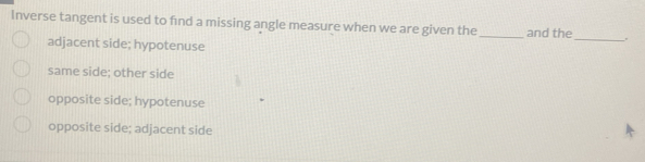 Inverse tangent is used to find a missing angle measure when we are given the_ and the
adjacent side; hypotenuse
_
same side; other side
opposite side; hypotenuse
opposite side; adjacent side