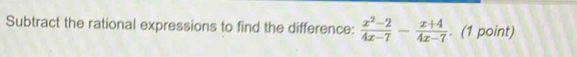 Subtract the rational expressions to find the difference:  (x^2-2)/4x-7 - (x+4)/4x-7 . (1 point)