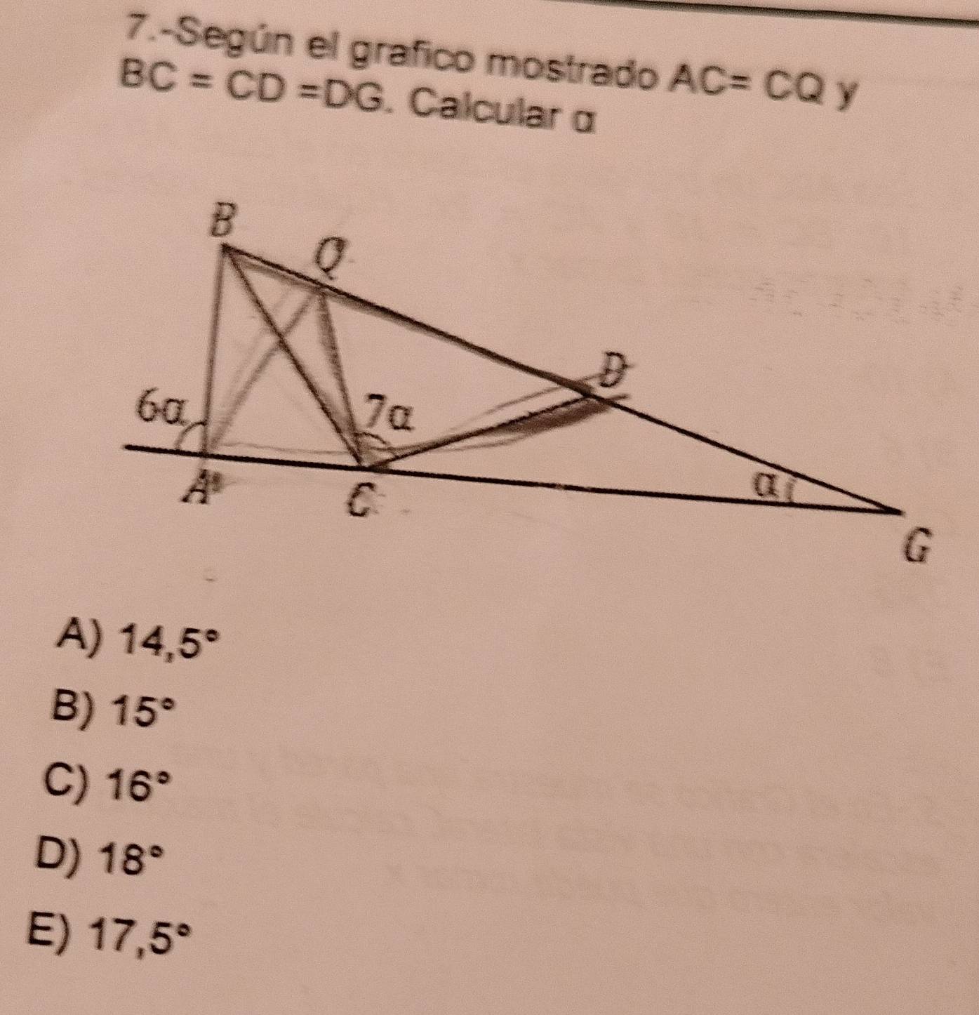 7.-Según el grafico mostrado AC=CQy
BC=CD=DG. Calcular α
A) 14,5°
B) 15°
C) 16°
D) 18°
E) 17,5°