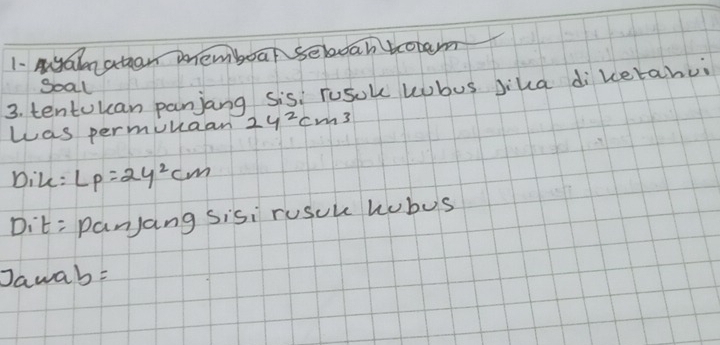 Myaiattan memboar seboah botam 
3. tentokan panjang sis: rusok kubus jika diketahui Soal 
was permuuaan 2y^2cm^3
Dik: Lp=2y^2cm
Dit= panjang sisi rusuu hubus
Jawab=