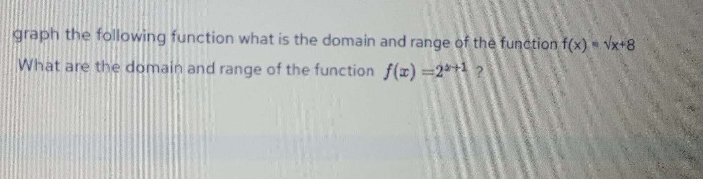 graph the following function what is the domain and range of the function f(x)=sqrt(x+8)
What are the domain and range of the function f(x)=2^(x+1) ?