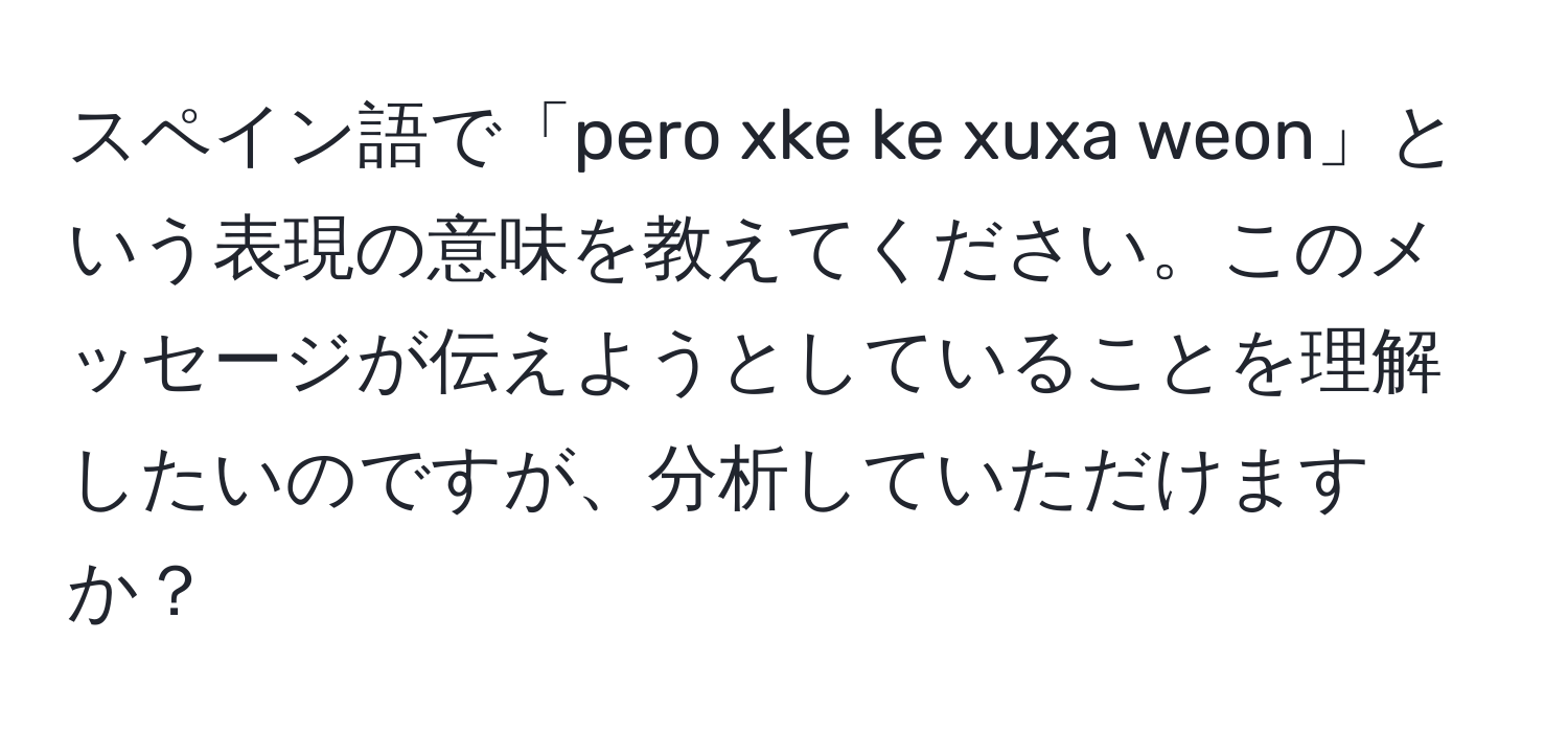 スペイン語で「pero xke ke xuxa weon」という表現の意味を教えてください。このメッセージが伝えようとしていることを理解したいのですが、分析していただけますか？