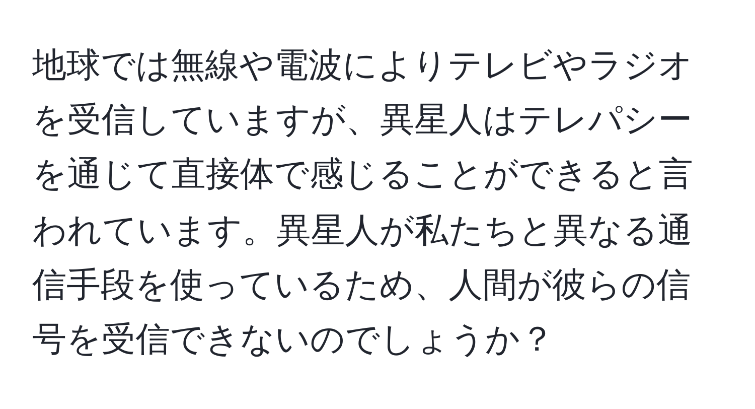 地球では無線や電波によりテレビやラジオを受信していますが、異星人はテレパシーを通じて直接体で感じることができると言われています。異星人が私たちと異なる通信手段を使っているため、人間が彼らの信号を受信できないのでしょうか？