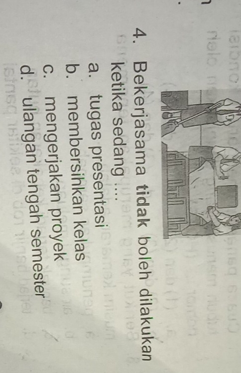 Bekerjasama tidak boleh dilakukan
ketika sedang ....
a. tugas presentasi
b. membersihkan kelas
c. mengerjakan proyek
d. ulangan tengah semester