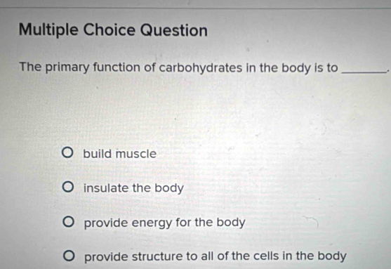 Question
The primary function of carbohydrates in the body is to _.
build muscle
insulate the body
provide energy for the body
provide structure to all of the cells in the body