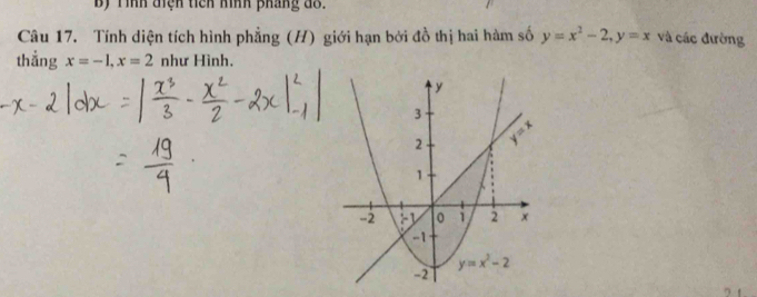 B) Tình điệh tich hình pháng đồ.
Câu 17. Tính diện tích hình phẳng (H) giới hạn bởi đồ thị hai hàm số y=x^2-2,y=x và các đường
thắng x=-1,x=2 như Hình.