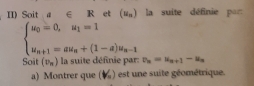 II) Soit a∈ R et (u_n) la suite définie par
beginarrayl u_0=0,u_1=1 u_n+1=au_n+(1-a)u_n-1endarray.
Soit (v_n) la suite définie par: v_n=u_n+1-u_n
a) Montrer que (V_o) est une suite géométrique.