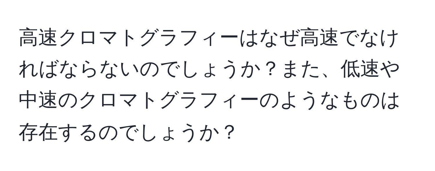 高速クロマトグラフィーはなぜ高速でなければならないのでしょうか？また、低速や中速のクロマトグラフィーのようなものは存在するのでしょうか？