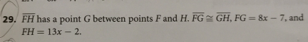 overline FH has a point G between points F and H. overline FG≌ overline GH, FG=8x-7 , and
FH=13x-2.