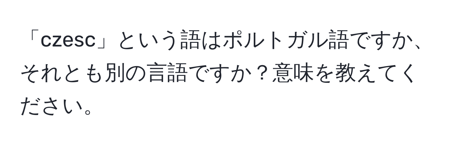 「czesc」という語はポルトガル語ですか、それとも別の言語ですか？意味を教えてください。