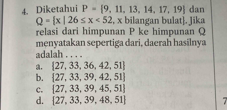 Diketahui P= 9,11,13,14,17,19 dan
Q= x|26≤ x<52</tex> , x bilangan bulat. Jika
relasi dari himpunan P ke himpunan Q
menyatakan sepertiga dari, daerah hasilnya
adalah . . . .
a.  27,33,36,42,51
b.  27,33,39,42,51
C.  27,33,39,45,51
d.  27,33,39,48,51 7