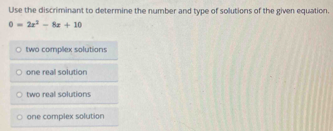 Use the discriminant to determine the number and type of solutions of the given equation.
0=2x^2-8x+10
two complex solutions
one real solution
two real solutions
one complex solution