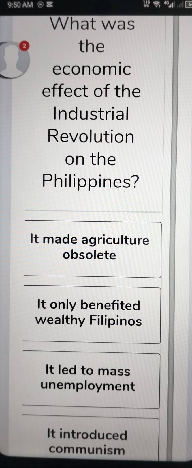 9:50 AM ⊙ 6
What was
the
economic
effect of the
Industrial
Revolution
on the
Philippines?
It made agriculture
obsolete
It only benefited
wealthy Filipinos
It led to mass
unemployment
It introduced
communism