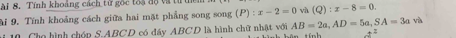 ài 8. Tính khoảng cách từ gốc toạ độ và từ tể 
ài 9. Tính khoảng cách giữa hai mặt phẳng song song (P) : x-2=0 và (Q):x-8=0.
AB=2a, AD=5a, SA=3a và 
10 Cho hình chóp S. ABCD có đáy ABCD là hình chữ nhật với t ính z