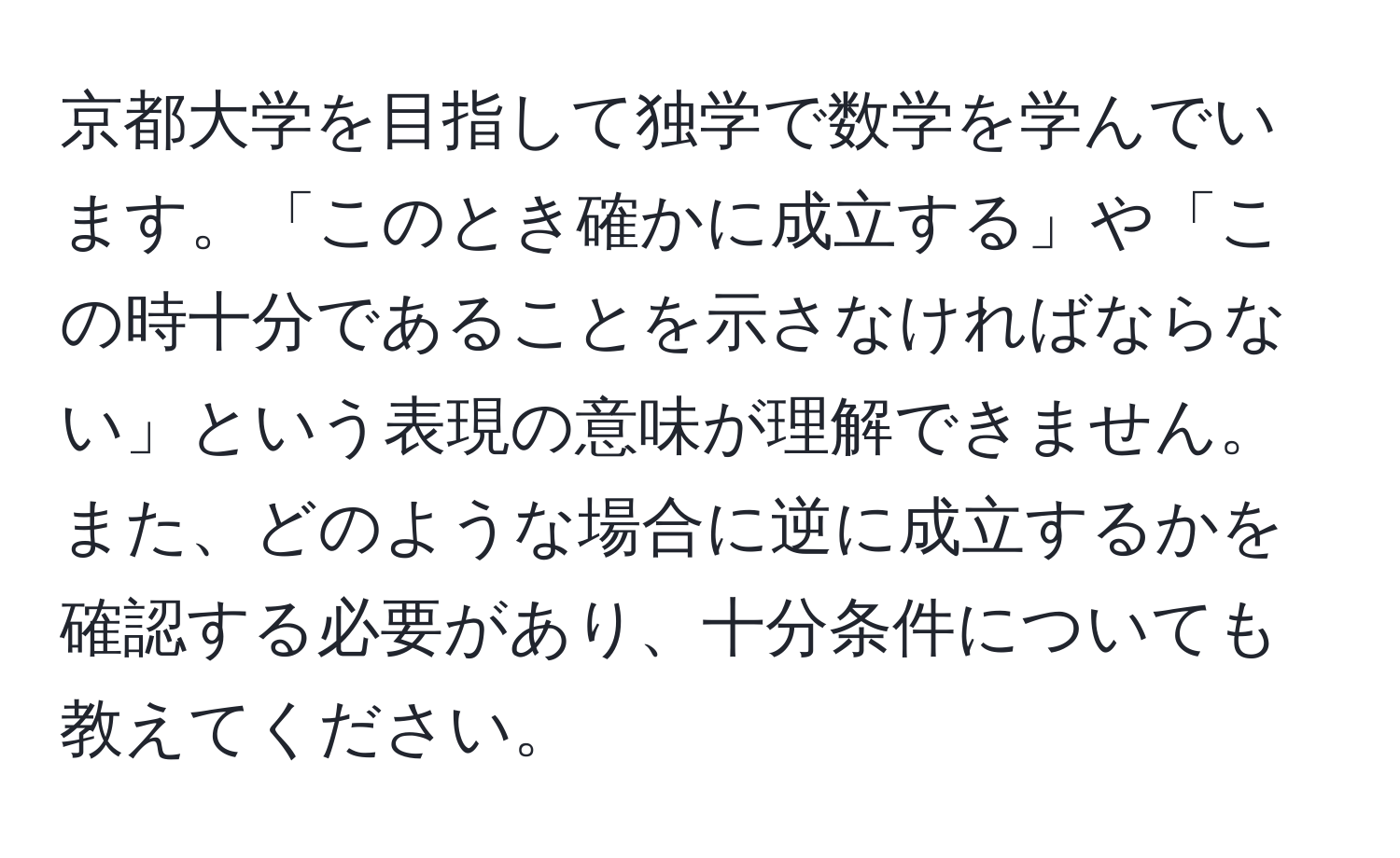 京都大学を目指して独学で数学を学んでいます。「このとき確かに成立する」や「この時十分であることを示さなければならない」という表現の意味が理解できません。また、どのような場合に逆に成立するかを確認する必要があり、十分条件についても教えてください。