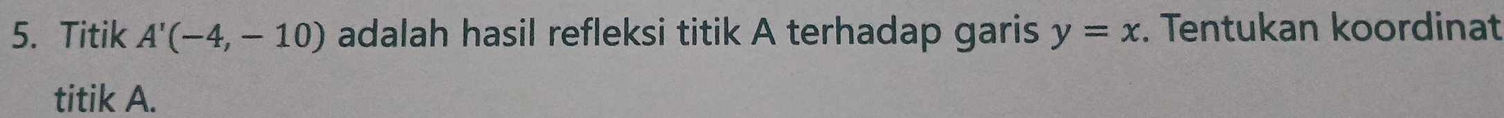 Titik A'(-4,-10) adalah hasil refleksi titik A terhadap garis y=x. Tentukan koordinat 
titik A.