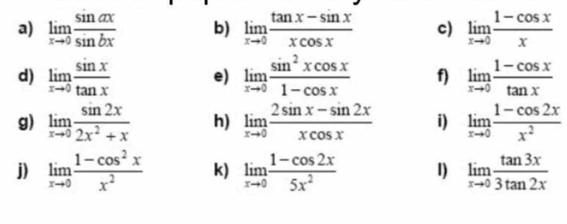 limlimits _xto 0 sin ax/sin bx  b) limlimits _xto 0 (tan x-sin x)/xcos x  c) limlimits _xto 0 (1-cos x)/x 
d) limlimits _xto 0 sin x/tan x  limlimits _xto 0 sin^2xcos x/1-cos x  f) limlimits _xto 0 (1-cos x)/tan x 
e) 
g) limlimits _xto 0 sin 2x/2x^2+x  h) limlimits _xto 0 (2sin x-sin 2x)/xcos x  i) limlimits _xto 0 (1-cos 2x)/x^2 
j) limlimits _xto 0 (1-cos^2x)/x^2  k) limlimits _xto 0 (1-cos 2x)/5x^2  1) limlimits _xto 0 tan 3x/3tan 2x 