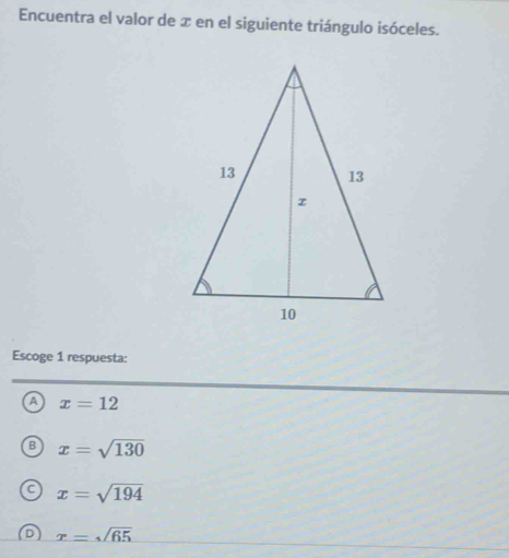 Encuentra el valor de x en el siguiente triángulo isóceles.
Escoge 1 respuesta:
a x=12
B x=sqrt(130)
x=sqrt(194)
x=sqrt(65)