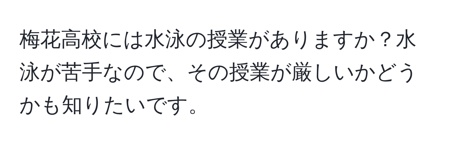 梅花高校には水泳の授業がありますか？水泳が苦手なので、その授業が厳しいかどうかも知りたいです。