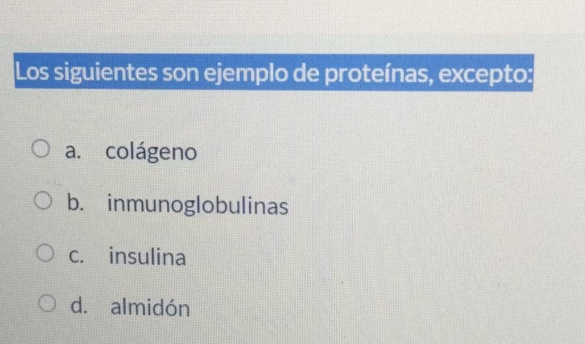 Los siguientes son ejemplo de proteínas, excepto:
a. colágeno
b. inmunoglobulinas
c. insulina
d. almidón