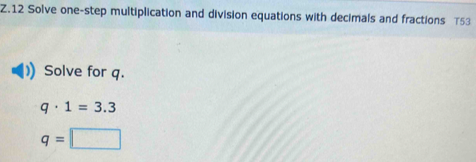 Solve one-step multiplication and division equations with decimals and fractions T53 
Solve for q.
q· 1=3.3
q=□