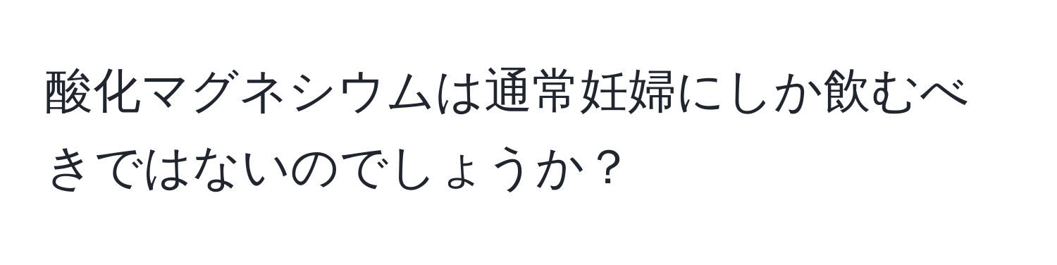 酸化マグネシウムは通常妊婦にしか飲むべきではないのでしょうか？