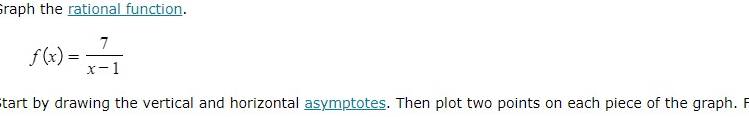 Graph the rational function.
f(x)= 7/x-1 
Start by drawing the vertical and horizontal asymptotes. Then plot two points on each piece of the graph. F
