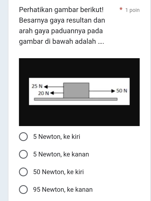 Perhatikan gambar berikut! 1 poin
Besarnya gaya resultan dan
arah gaya paduannya pada
gambar di bawah adalah ....
25 N
20 N 50 N
5 Newton, ke kiri
5 Newton, ke kanan
50 Newton, ke kiri
95 Newton, ke kanan