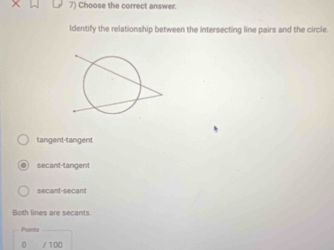 Choose the correct answer.
Identify the relationship between the intersecting line pairs and the circle.
tangent-tangent
secant-tangent
secant-secant
Both lines are secants.
Paints
D / 100