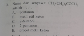 Nama dari senyawa: CH_3(CH_2)_2COCH_3
adalah . . . .
A. pentanon
B. metil etil keton
C. 2 -butanol
D. 2 -pentanon
E. propil metil keton