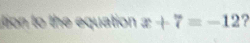 tion to the equation x+7=-12 ?