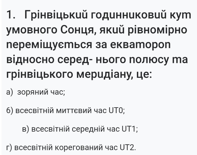 Грінвіцький годинниковий кут
умовного Сонця, який рівномірно
переміШуеться за екватороn
відносно серед- нього полюсу Ма
грінвіцького меридіану, це:
а) зоряний час;
6) всесвітній миттεвий чаc UT0;
Β) всесвітній середній чаc UT1;
г) всесвітній корегований час UT2.