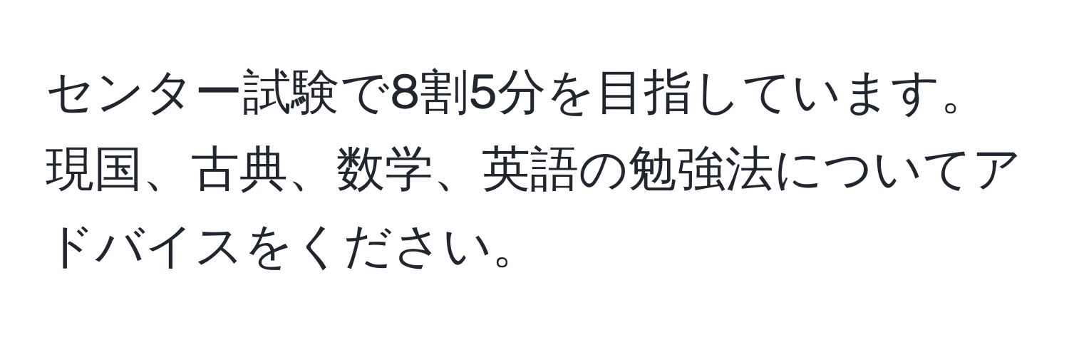 センター試験で8割5分を目指しています。現国、古典、数学、英語の勉強法についてアドバイスをください。