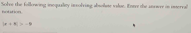 Solve the following inequality involving absolute value. Enter the answer in interval 
notation.
|x+8|>-9