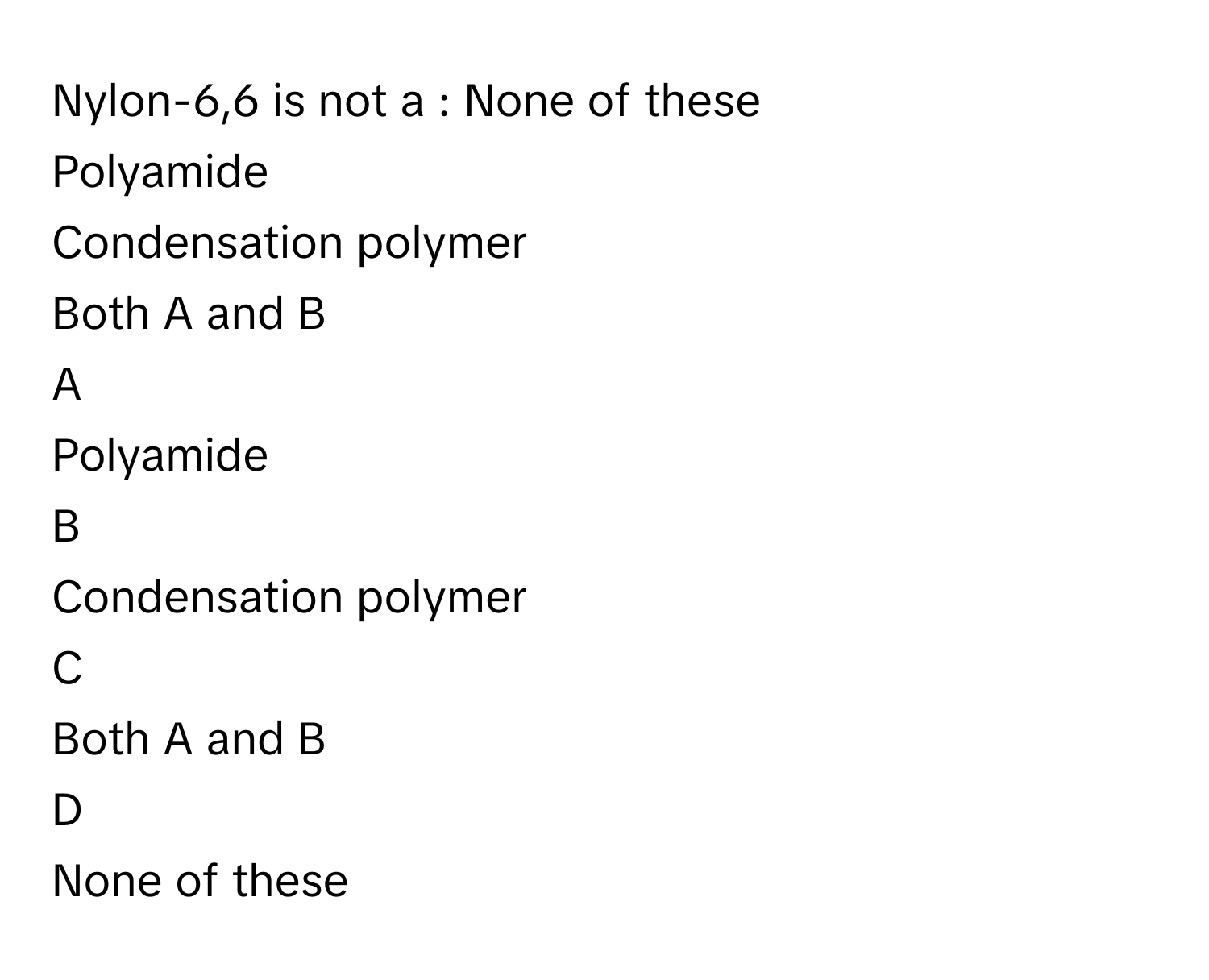 Nylon-6,6 is not a : None of these
Polyamide
Condensation polymer
Both A and B

A  
Polyamide 


B  
Condensation polymer 


C  
Both A and B 


D  
None of these