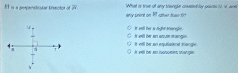 is a perpendicular bisector of overline UY. What is true of any srangle created by pois U, V, and
any point on 27 other than S?
it will be a right triangle .
it will be an acute stangle.
It will be an equiiateral triangle.
it will be an isosceles Mangle.