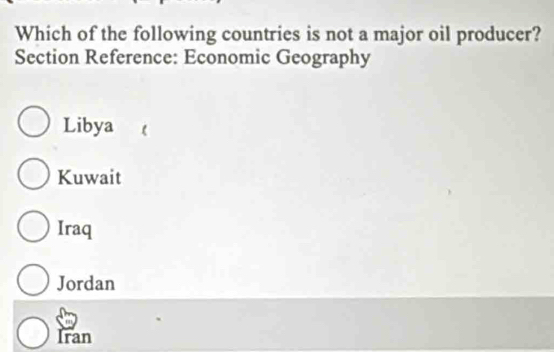 Which of the following countries is not a major oil producer?
Section Reference: Economic Geography
Libya
Kuwait
Iraq
Jordan
Iran